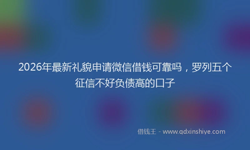 2026年最新礼貌申请微信借钱可靠吗，罗列五个征信不好负债高的口子