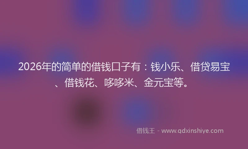 2026年的简单的借钱口子有：钱小乐、借贷易宝、借钱花、哆哆米、金元宝等。