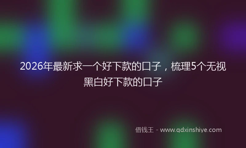 2026年最新求一个好下款的口子，梳理5个无视黑白好下款的口子