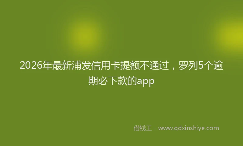 2026年最新浦发信用卡提额不通过，罗列5个逾期必下款的app