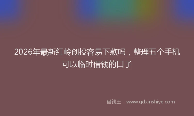 2026年最新红岭创投容易下款吗，整理五个手机可以临时借钱的口子