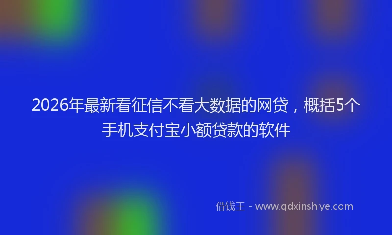 2026年最新看征信不看大数据的网贷，概括5个手机支付宝小额贷款的软件