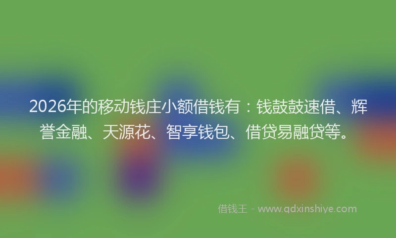 2026年的移动钱庄小额借钱有：钱鼓鼓速借、辉誉金融、天源花、智享钱包、借贷易融贷等。
