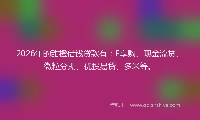 2026年的甜橙借钱贷款有：E享购、现金流贷、微粒分期、优投易贷、多米等。