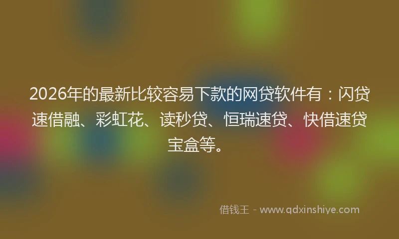2026年的最新比较容易下款的网贷软件有：闪贷速借融、彩虹花、读秒贷、恒瑞速贷、快借速贷宝盒等。