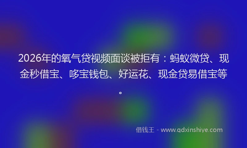 2026年的氧气贷视频面谈被拒有：蚂蚁微贷、现金秒借宝、哆宝钱包、好运花、现金贷易借宝等。