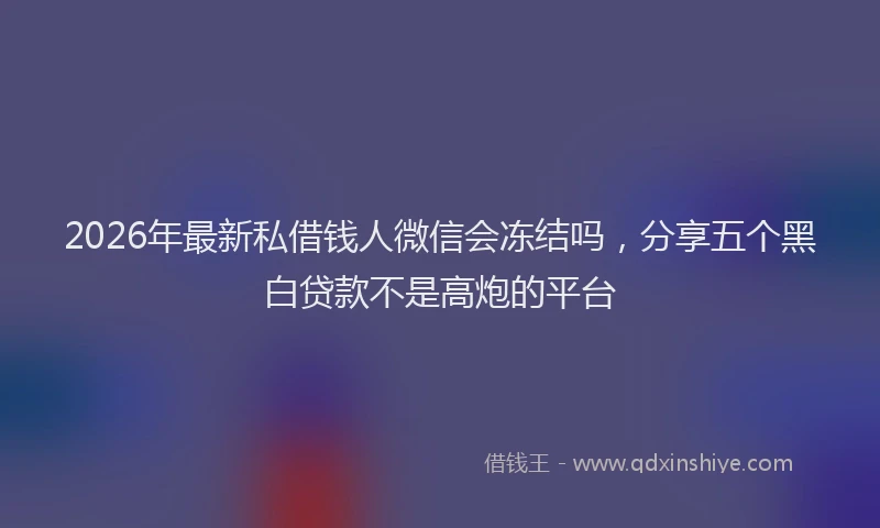 2026年最新私借钱人微信会冻结吗，分享五个黑白贷款不是高炮的平台