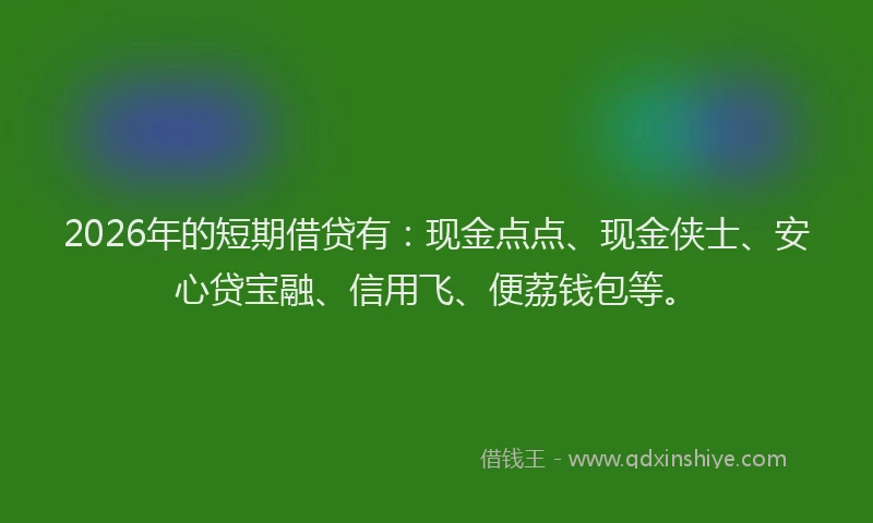 2026年的短期借贷有：现金点点、现金侠士、安心贷宝融、信用飞、便荔钱包等。