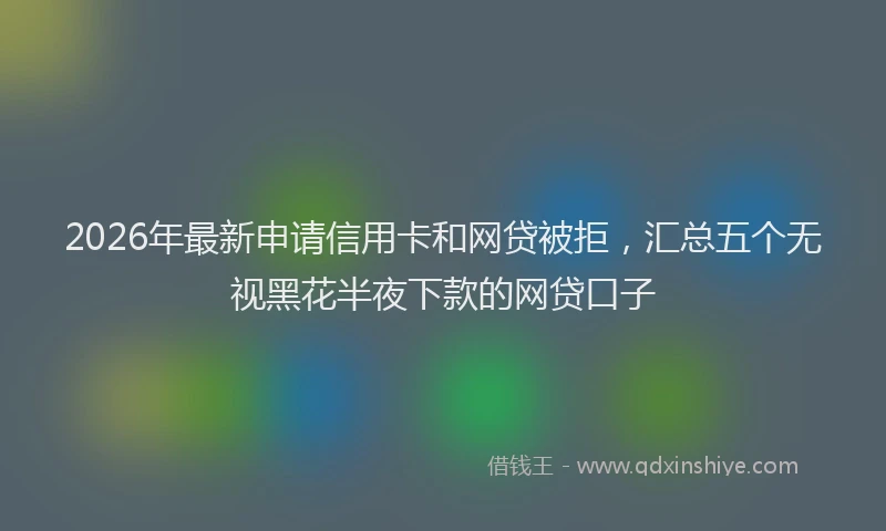 2026年最新申请信用卡和网贷被拒，汇总五个无视黑花半夜下款的网贷口子