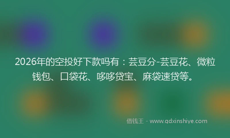 2026年的空投好下款吗有：芸豆分-芸豆花、微粒钱包、口袋花、哆哆贷宝、麻袋速贷等。