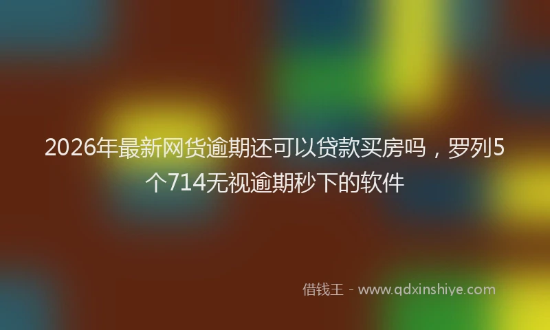 2026年最新网货逾期还可以贷款买房吗，罗列5个714无视逾期秒下的软件