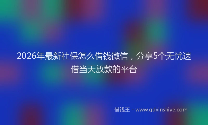 2026年最新社保怎么借钱微信，分享5个无忧速借当天放款的平台