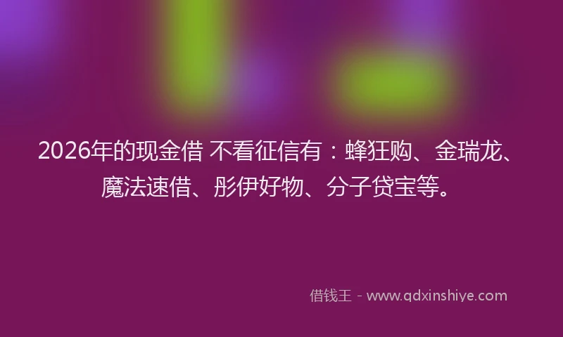 2026年的现金借 不看征信有：蜂狂购、金瑞龙、魔法速借、彤伊好物、分子贷宝等。