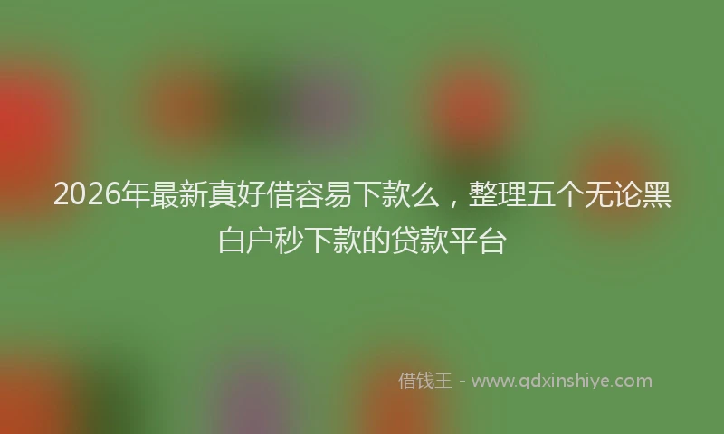 2026年最新真好借容易下款么，整理五个无论黑白户秒下款的贷款平台