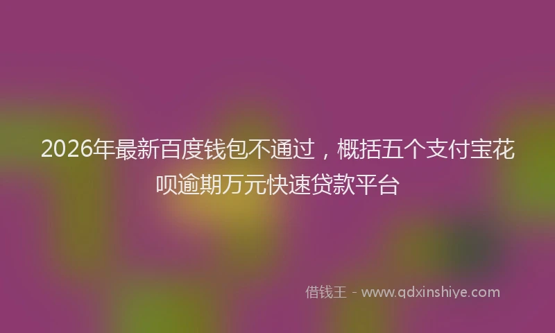 2026年最新百度钱包不通过，概括五个支付宝花呗逾期万元快速贷款平台
