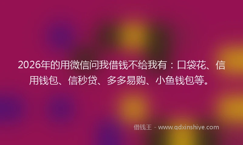2026年的用微信问我借钱不给我有：口袋花、信用钱包、信秒贷、多多易购、小鱼钱包等。