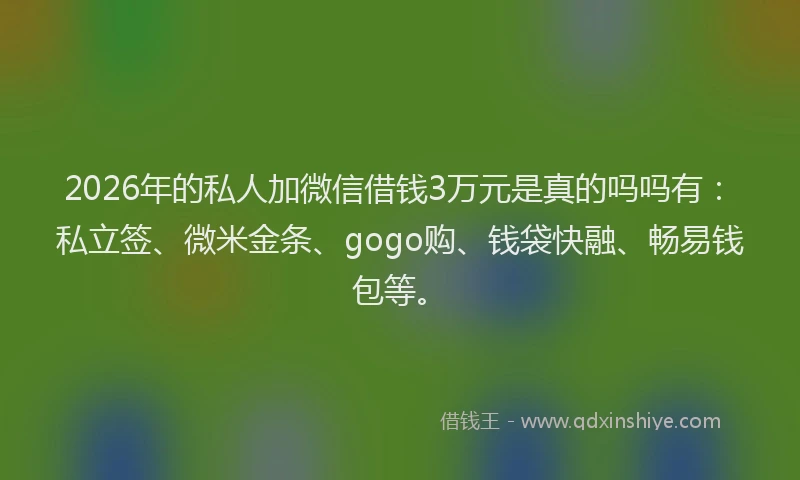 2026年的私人加微信借钱3万元是真的吗吗有：私立签、微米金条、gogo购、钱袋快融、畅易钱包等。