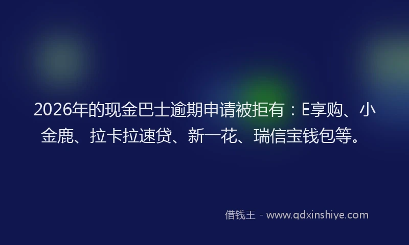 2026年的现金巴士逾期申请被拒有：E享购、小金鹿、拉卡拉速贷、新一花、瑞信宝钱包等。