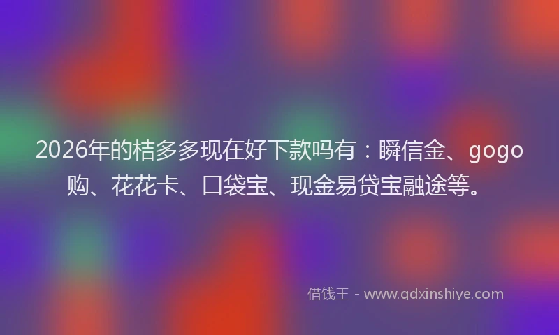 2026年的桔多多现在好下款吗有：瞬信金、gogo购、花花卡、口袋宝、现金易贷宝融途等。