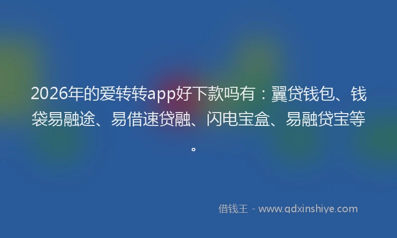 2026年的爱转转app好下款吗有：翼贷钱包、钱袋易融途、易借速贷融、闪电宝盒、易融贷宝等。
