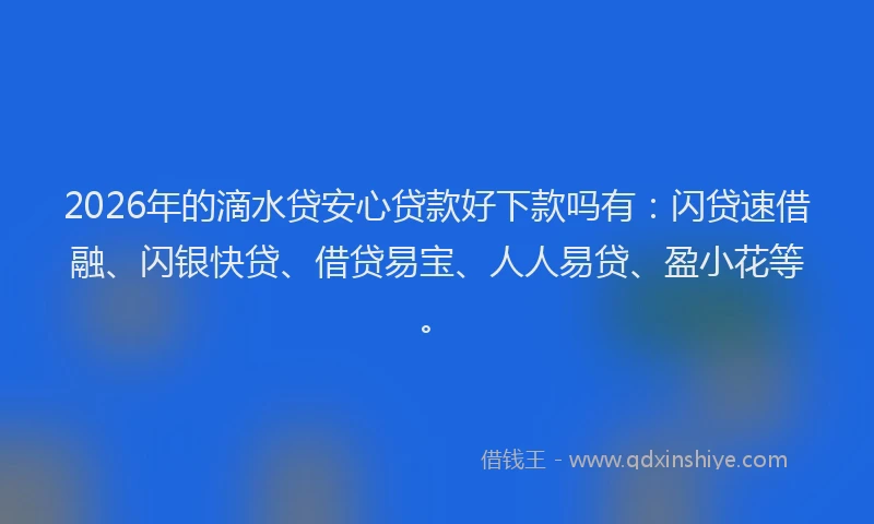2026年的滴水贷安心贷款好下款吗有：闪贷速借融、闪银快贷、借贷易宝、人人易贷、盈小花等。