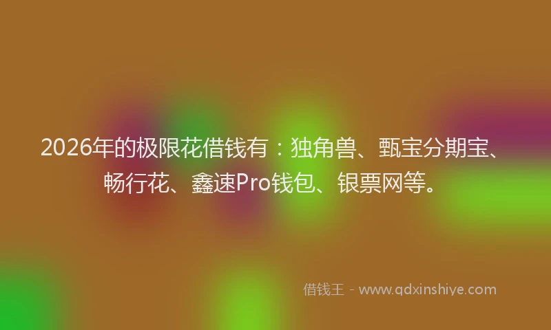 2026年的极限花借钱有：独角兽、甄宝分期宝、畅行花、鑫速Pro钱包、银票网等。