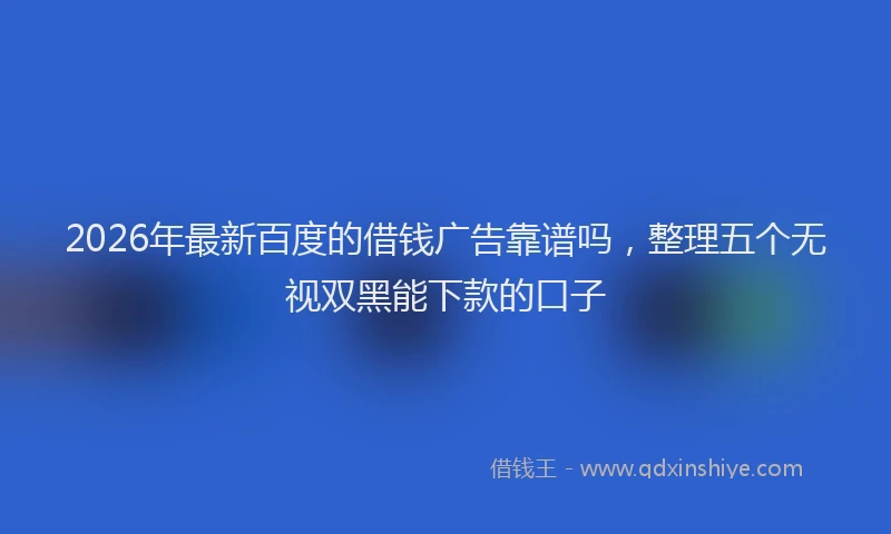 2026年最新百度的借钱广告靠谱吗，整理五个无视双黑能下款的口子