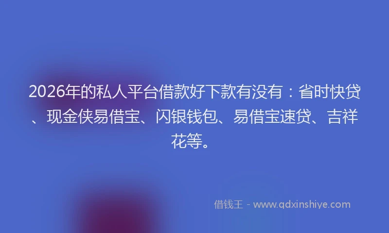 2026年的私人平台借款好下款有没有：省时快贷、现金侠易借宝、闪银钱包、易借宝速贷、吉祥花等。