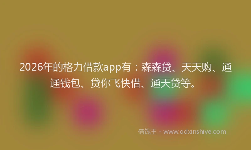 2026年的格力借款app有：森森贷、天天购、通通钱包、贷你飞快借、通天贷等。