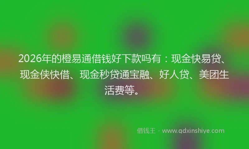 2026年的橙易通借钱好下款吗有：现金快易贷、现金侠快借、现金秒贷通宝融、好人贷、美团生活费等。