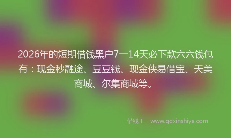 2026年的短期借钱黑户7一14天必下款六六钱包有：现金秒融途、豆豆钱、现金侠易借宝、天美商城、尔集商城等。