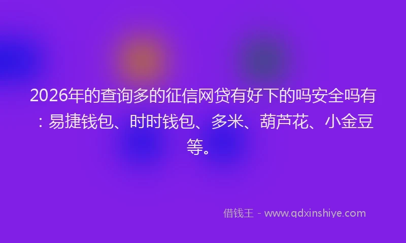 2026年的查询多的征信网贷有好下的吗安全吗有：易捷钱包、时时钱包、多米、葫芦花、小金豆等。