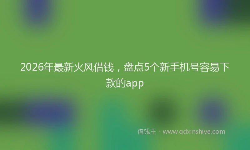 2026年最新火风借钱，盘点5个新手机号容易下款的app