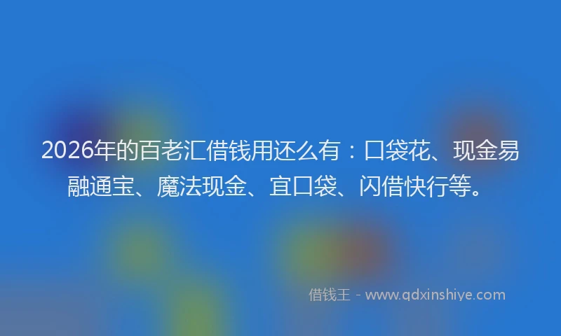 2026年的百老汇借钱用还么有：口袋花、现金易融通宝、魔法现金、宜口袋、闪借快行等。