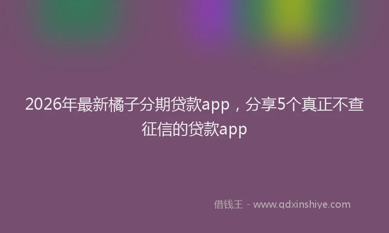 2026年最新橘子分期贷款app，分享5个真正不查征信的贷款app