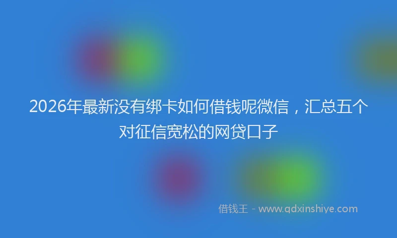 2026年最新没有绑卡如何借钱呢微信，汇总五个对征信宽松的网贷口子