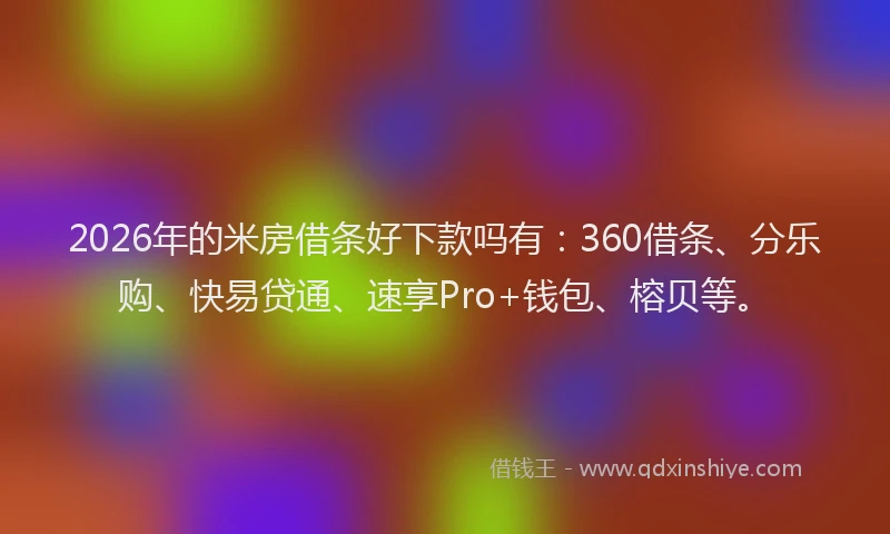 2026年的米房借条好下款吗有：360借条、分乐购、快易贷通、速享Pro+钱包、榕贝等。