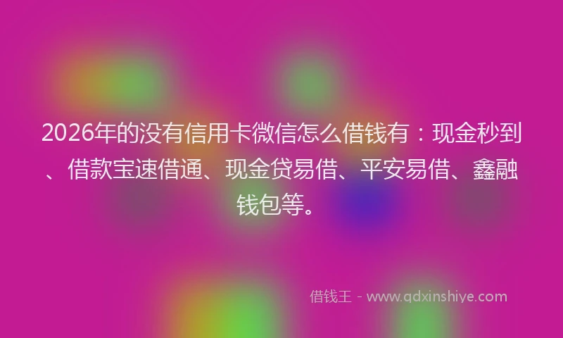 2026年的没有信用卡微信怎么借钱有：现金秒到、借款宝速借通、现金贷易借、平安易借、鑫融钱包等。