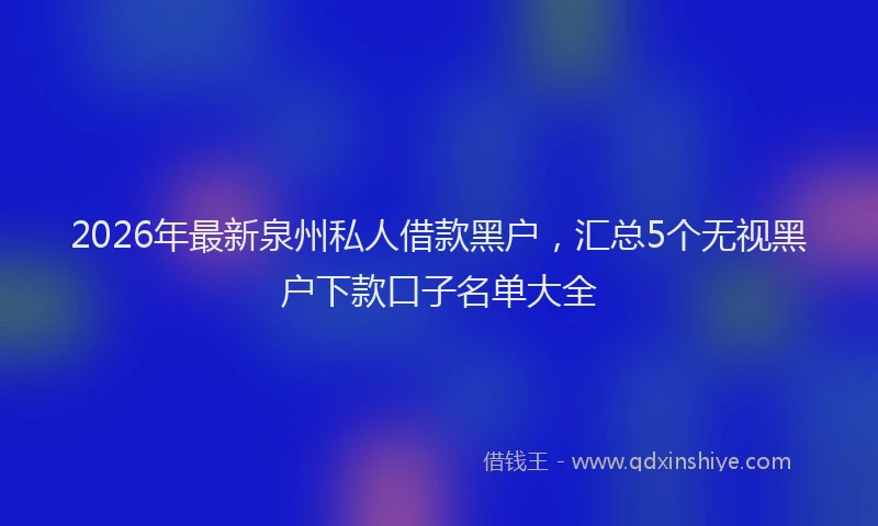 2026年最新泉州私人借款黑户，汇总5个无视黑户下款口子名单大全