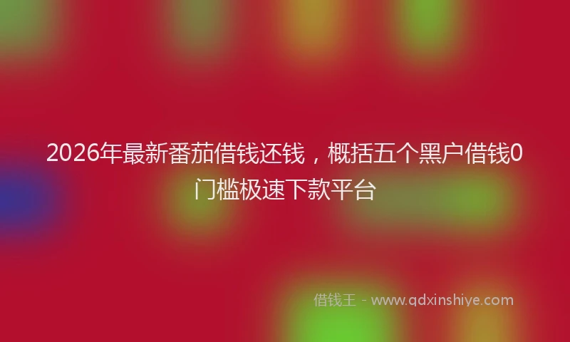 2026年最新番茄借钱还钱，概括五个黑户借钱0门槛极速下款平台