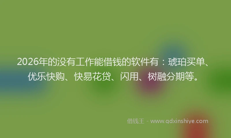 2026年的没有工作能借钱的软件有：琥珀买单、优乐快购、快易花贷、闪用、树融分期等。
