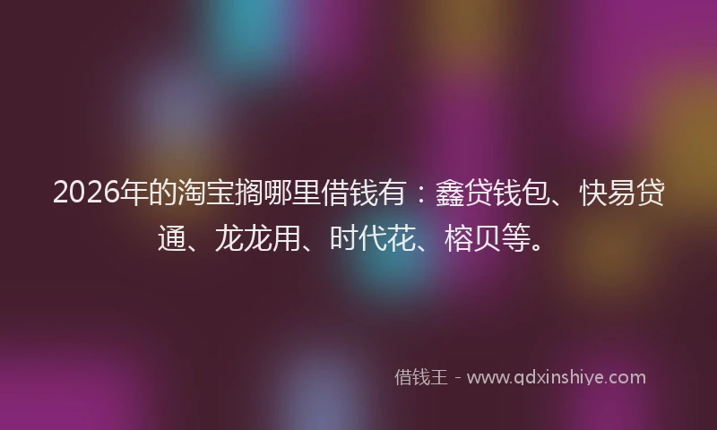 2026年的淘宝搁哪里借钱有：鑫贷钱包、快易贷通、龙龙用、时代花、榕贝等。