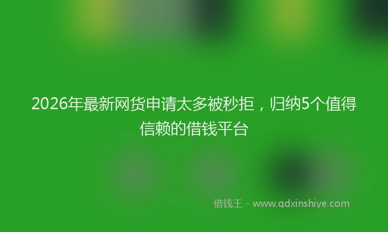 2026年最新网货申请太多被秒拒，归纳5个值得信赖的借钱平台