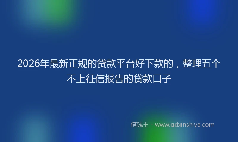 2026年最新正规的贷款平台好下款的，整理五个不上征信报告的贷款口子