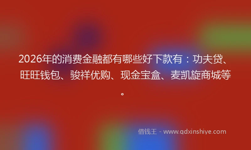 2026年的消费金融都有哪些好下款有：功夫贷、旺旺钱包、骏祥优购、现金宝盒、麦凯旋商城等。