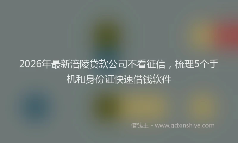 2026年最新涪陵贷款公司不看征信，梳理5个手机和身份证快速借钱软件