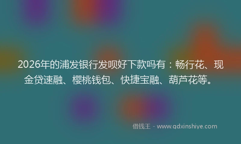 2026年的浦发银行发呗好下款吗有：畅行花、现金贷速融、樱桃钱包、快捷宝融、葫芦花等。