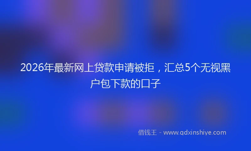 2026年最新网上贷款申请被拒，汇总5个无视黑户包下款的口子