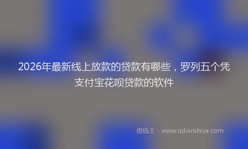 2026年最新线上放款的贷款有哪些，罗列五个凭支付宝花呗贷款的软件