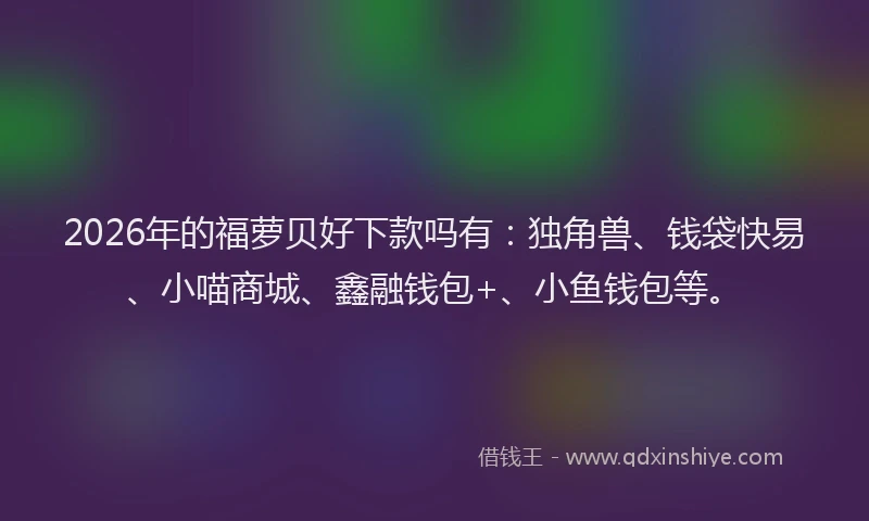2026年的福萝贝好下款吗有：独角兽、钱袋快易、小喵商城、鑫融钱包+、小鱼钱包等。